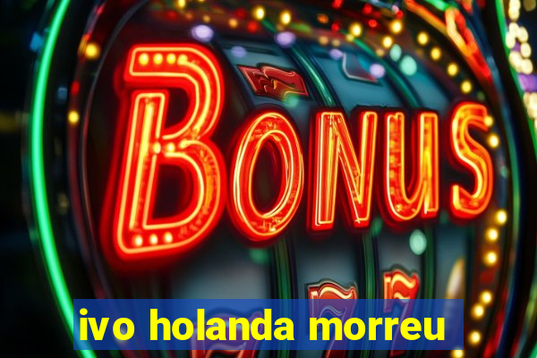 ivo holanda morreu